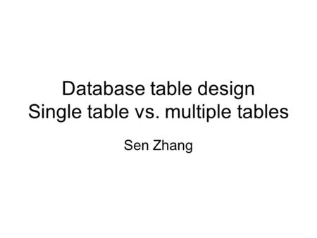 Database table design Single table vs. multiple tables Sen Zhang.