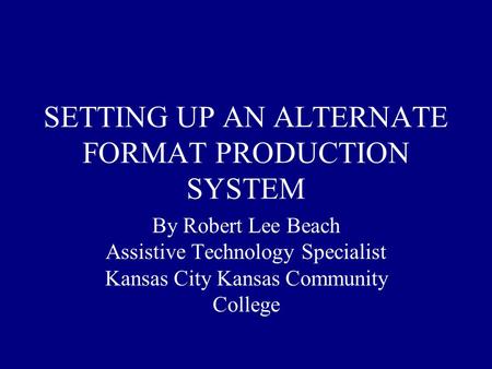 SETTING UP AN ALTERNATE FORMAT PRODUCTION SYSTEM By Robert Lee Beach Assistive Technology Specialist Kansas City Kansas Community College.