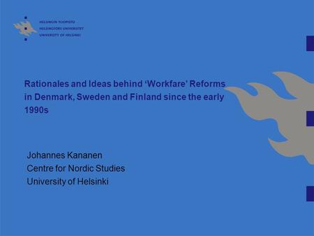 Rationales and Ideas behind ‘Workfare’ Reforms in Denmark, Sweden and Finland since the early 1990s Johannes Kananen Centre for Nordic Studies University.