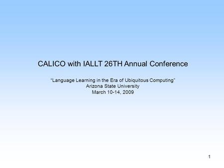 1 CALICO with IALLT 26TH Annual Conference “Language Learning in the Era of Ubiquitous Computing” Arizona State University March 10-14, 2009.