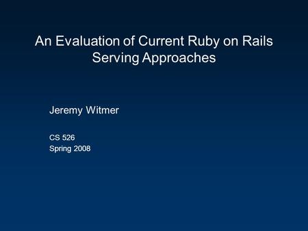 An Evaluation of Current Ruby on Rails Serving Approaches Jeremy Witmer CS 526 Spring 2008.