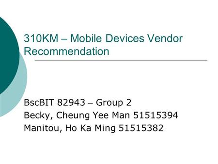 310KM – Mobile Devices Vendor Recommendation BscBIT 82943 – Group 2 Becky, Cheung Yee Man 51515394 Manitou, Ho Ka Ming 51515382.