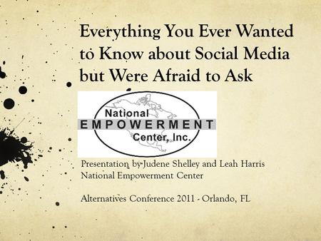 Everything You Ever Wanted to Know about Social Media but Were Afraid to Ask Presentation by Judene Shelley and Leah Harris National Empowerment Center.