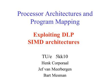 Processor Architectures and Program Mapping TU/e 5kk10 Henk Corporaal Jef van Meerbergen Bart Mesman Exploiting DLP SIMD architectures.
