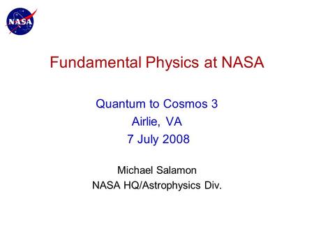 Fundamental Physics at NASA Quantum to Cosmos 3 Airlie, VA 7 July 2008 Michael Salamon NASA HQ/Astrophysics Div.