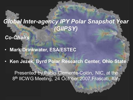 Global Inter-agency IPY Polar Snapshot Year (GIIPSY) Co-Chairs Mark Drinkwater, ESA/ESTEC Ken Jezek, Byrd Polar Research Center, Ohio State Presented by.