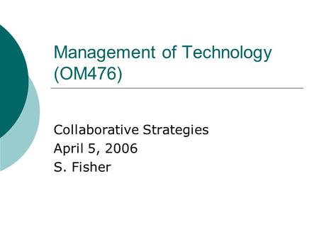 Management of Technology (OM476) Collaborative Strategies April 5, 2006 S. Fisher.
