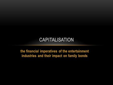 The financial imperatives of the entertainment industries and their impact on family bonds CAPITALISATION.