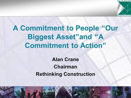 A Commitment to People “Our Biggest Asset”and “A Commitment to Action” Alan Crane Chairman Rethinking Construction.