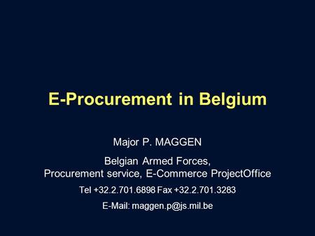 E-Procurement in Belgium Major P. MAGGEN Belgian Armed Forces, Procurement service, E-Commerce ProjectOffice Tel +32.2.701.6898 Fax +32.2.701.3283 E-Mail: