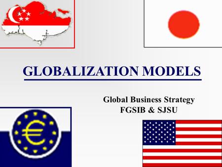 GLOBALIZATION MODELS Global Business Strategy FGSIB & SJSU.