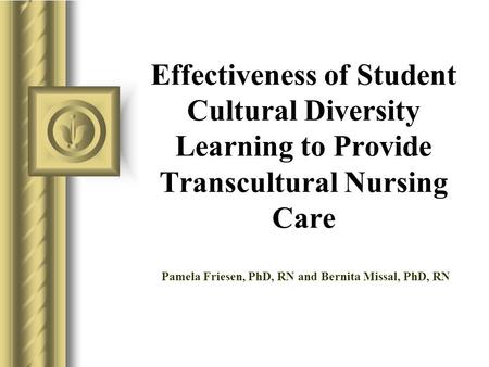 Effectiveness of Student Cultural Diversity Learning to Provide Transcultural Nursing Care Pamela Friesen, PhD, RN and Bernita Missal, PhD, RN.