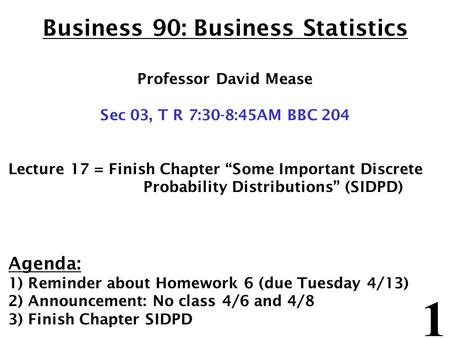 1 Business 90: Business Statistics Professor David Mease Sec 03, T R 7:30-8:45AM BBC 204 Lecture 17 = Finish Chapter “Some Important Discrete Probability.