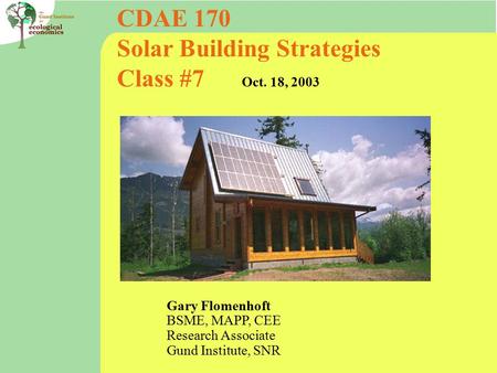 CDAE 170 Solar Building Strategies Class #7 Oct. 18, 2003 Gary Flomenhoft BSME, MAPP, CEE Research Associate Gund Institute, SNR.