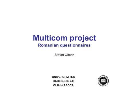 Multicom project Romanian questionnaires Stefan Oltean UNIVERSITATEA BABES-BOLYAI CLUJ-NAPOCA.