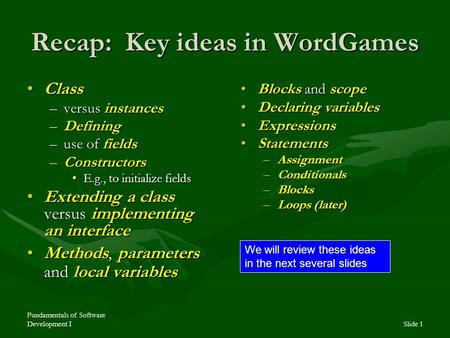 Fundamentals of Software Development ISlide 1 Recap: Key ideas in WordGames ClassClass –versus instances –Defining –use of fields –Constructors E.g., to.