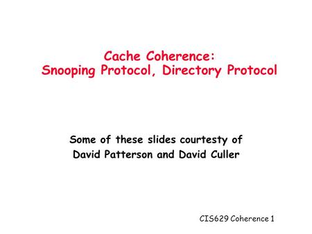 CIS629 Coherence 1 Cache Coherence: Snooping Protocol, Directory Protocol Some of these slides courtesty of David Patterson and David Culler.