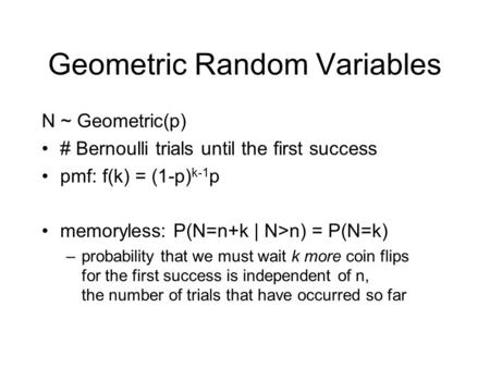 Geometric Random Variables N ~ Geometric(p) # Bernoulli trials until the first success pmf: f(k) = (1-p) k-1 p memoryless: P(N=n+k | N>n) = P(N=k) –probability.