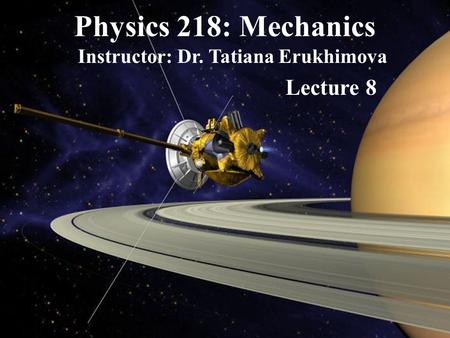 Physics 218: Mechanics Instructor: Dr. Tatiana Erukhimova Lecture 8.