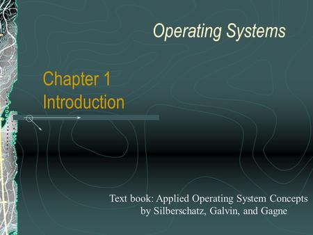 Operating Systems Chapter 1 Introduction Text book: Applied Operating System Concepts by Silberschatz, Galvin, and Gagne.
