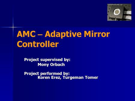 AMC – Adaptive Mirror Controller Project supervised by: Mony Orbach Project performed by: Koren Erez, Turgeman Tomer Project supervised by: Mony Orbach.