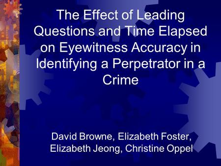 The Effect of Leading Questions and Time Elapsed on Eyewitness Accuracy in Identifying a Perpetrator in a Crime David Browne, Elizabeth Foster, Elizabeth.
