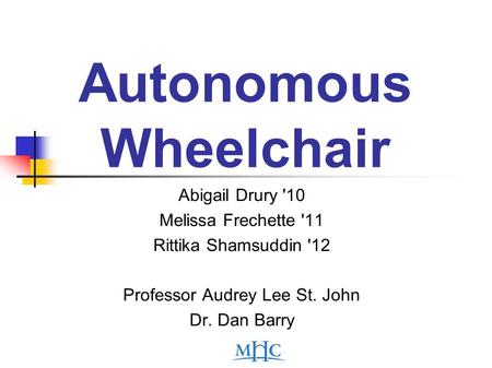 Autonomous Wheelchair Abigail Drury '10 Melissa Frechette '11 Rittika Shamsuddin '12 Professor Audrey Lee St. John Dr. Dan Barry.