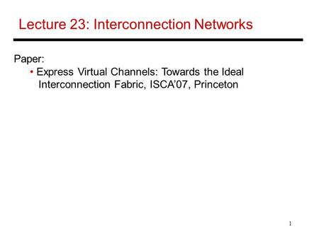1 Lecture 23: Interconnection Networks Paper: Express Virtual Channels: Towards the Ideal Interconnection Fabric, ISCA’07, Princeton.