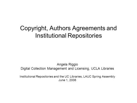 Copyright, Authors Agreements and Institutional Repositories Angela Riggio Digital Collection Management and Licensing, UCLA Libraries Institutional Repositories.