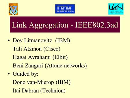 Link Aggregation - IEEE802.3ad Dov Litmanovitz (IBM) Tali Atzmon (Cisco) Hagai Avrahami (Elbit) Beni Zanguri (Attune-networks) Guided by: Dono van-Mierop.