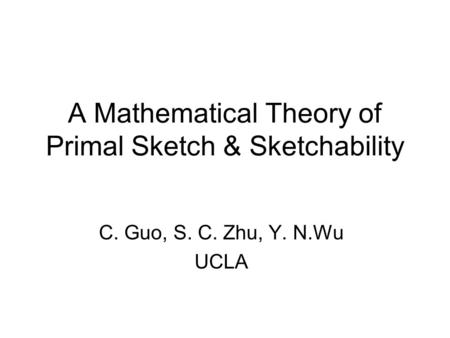 A Mathematical Theory of Primal Sketch & Sketchability C. Guo, S. C. Zhu, Y. N.Wu UCLA.