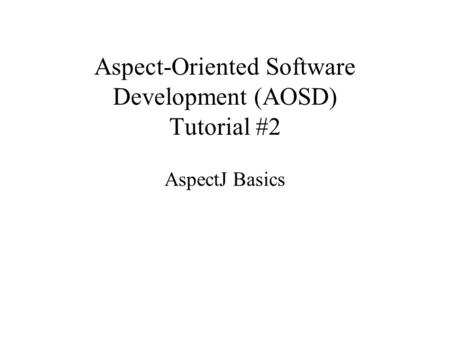 Aspect-Oriented Software Development (AOSD) Tutorial #2 AspectJ Basics.