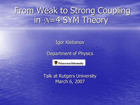 From Weak to Strong Coupling in N =4 SYM Theory From Weak to Strong Coupling in N =4 SYM Theory Igor Klebanov Department of Physics Talk at Rutgers University.