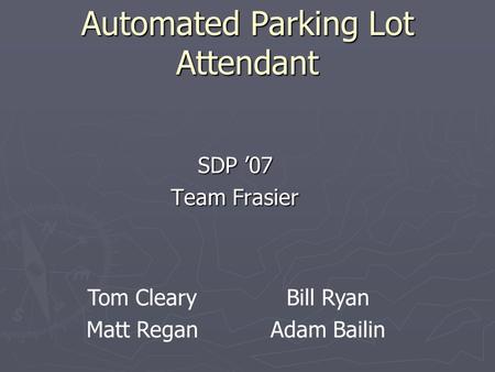 Automated Parking Lot Attendant SDP ’07 Team Frasier Tom Cleary Matt Regan Bill Ryan Adam Bailin.