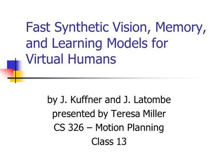 Fast Synthetic Vision, Memory, and Learning Models for Virtual Humans by J. Kuffner and J. Latombe presented by Teresa Miller CS 326 – Motion Planning.