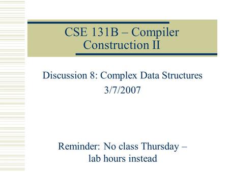 CSE 131B – Compiler Construction II Discussion 8: Complex Data Structures 3/7/2007 Reminder: No class Thursday – lab hours instead.