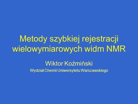 Metody szybkiej rejestracji wielowymiarowych widm NMR Wiktor Koźmiński Wydział Chemii Uniwersytetu Warszawskiego.