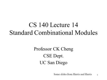 1 CS 140 Lecture 14 Standard Combinational Modules Professor CK Cheng CSE Dept. UC San Diego Some slides from Harris and Harris.
