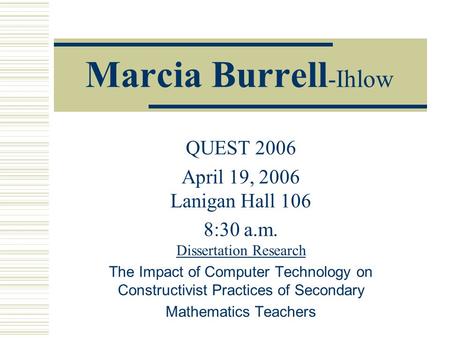 Marcia Burrell -Ihlow QUEST 2006 April 19, 2006 Lanigan Hall 106 8:30 a.m. Dissertation Research The Impact of Computer Technology on Constructivist Practices.