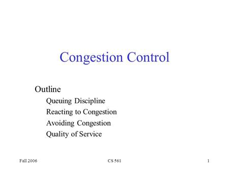 Fall 2006CS 5611 Congestion Control Outline Queuing Discipline Reacting to Congestion Avoiding Congestion Quality of Service.