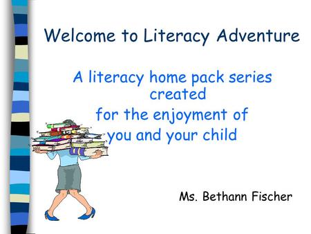 Welcome to Literacy Adventure A literacy home pack series created for the enjoyment of you and your child Ms. Bethann Fischer.