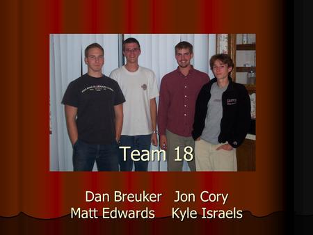 Team 18 Dan Breuker Jon Cory Matt Edwards Kyle Israels.