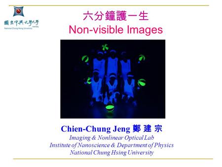 六分鐘護一生 Non-visible Images Chien-Chung Jeng 鄭 建 宗 Imaging & Nonlinear Optical Lab Institute of Nanoscience & Department of Physics National Chung Hsing.