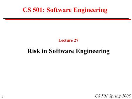 1 CS 501 Spring 2005 CS 501: Software Engineering Lecture 27 Risk in Software Engineering.