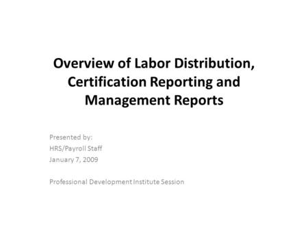 Overview of Labor Distribution, Certification Reporting and Management Reports Presented by: HRS/Payroll Staff January 7, 2009 Professional Development.