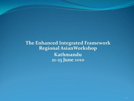 The Enhanced Integrated Framework Regional AsianWorkshop 2010 Kathmandu 21-23 June 2010 1.