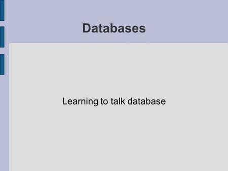 Databases Learning to talk database. Introducing Databases ● A database is a collection of one or more related tables ● A table is a collection of one.