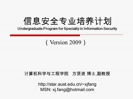 信息安全专业培养计划 Undergraduate Program for Specialty in Information Security （ Version 2009 ） 计算机科学与工程学院 方贤进 博士, 副教授  MSN: