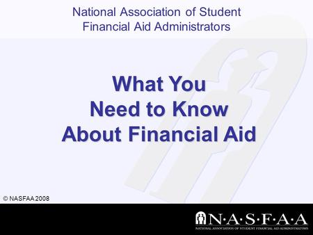 National Association of Student Financial Aid Administrators © NASFAA 2008 What You Need to Know About Financial Aid.