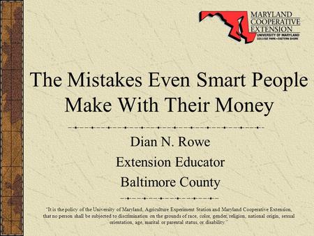 The Mistakes Even Smart People Make With Their Money Dian N. Rowe Extension Educator Baltimore County “It is the policy of the University of Maryland,